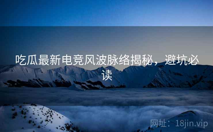 吃瓜最新电竞风波脉络揭秘，避坑必读