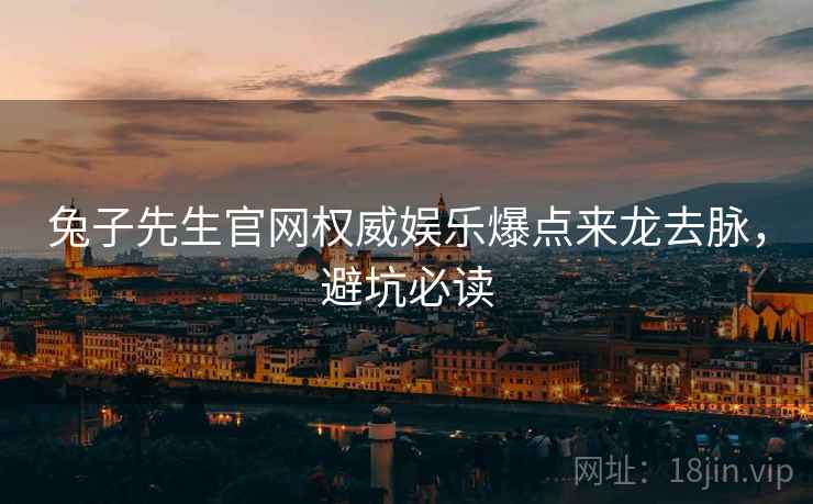 兔子先生官网权威娱乐爆点来龙去脉，避坑必读