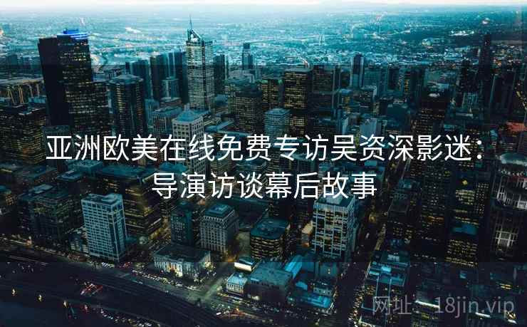 亚洲欧美在线免费专访吴资深影迷：导演访谈幕后故事