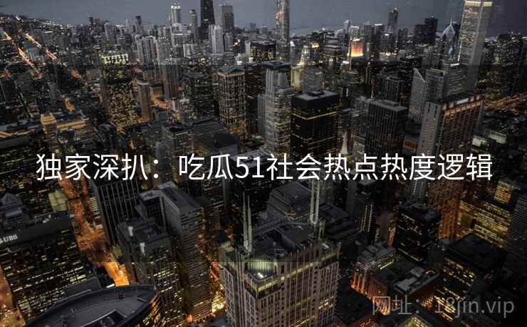 独家深扒：吃瓜51社会热点热度逻辑
