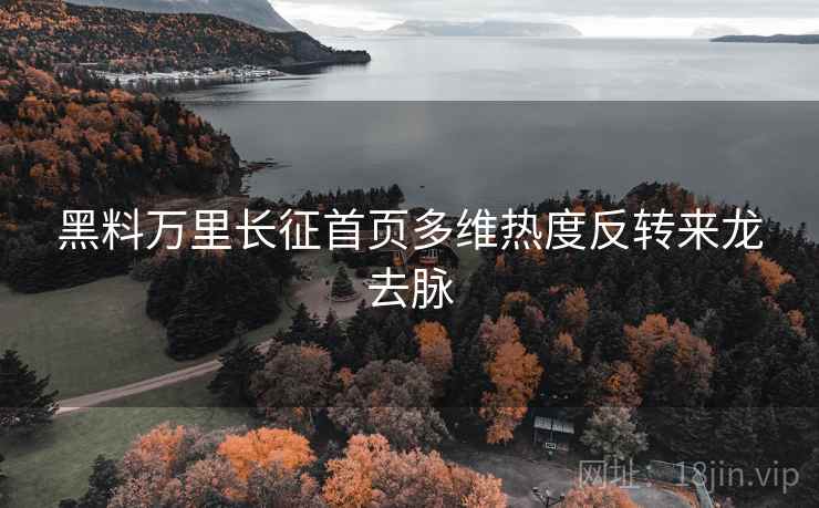 黑料万里长征首页多维热度反转来龙去脉