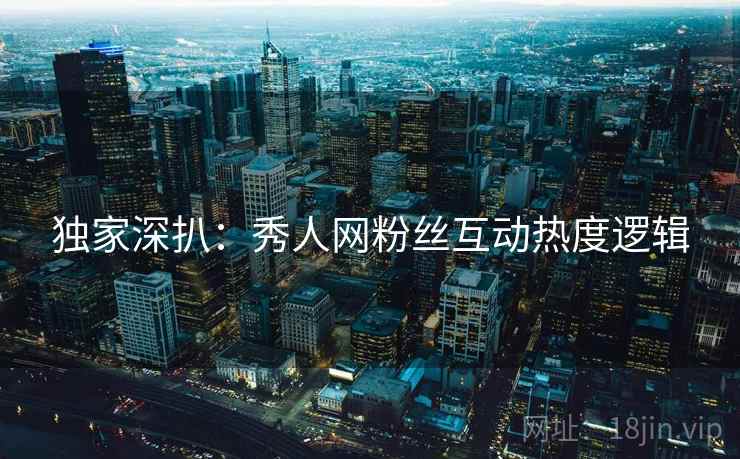 独家深扒：秀人网粉丝互动热度逻辑