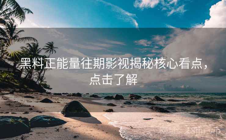 黑料正能量往期影视揭秘核心看点，点击了解