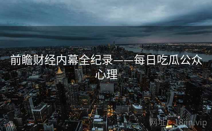 前瞻财经内幕全纪录——每日吃瓜公众心理