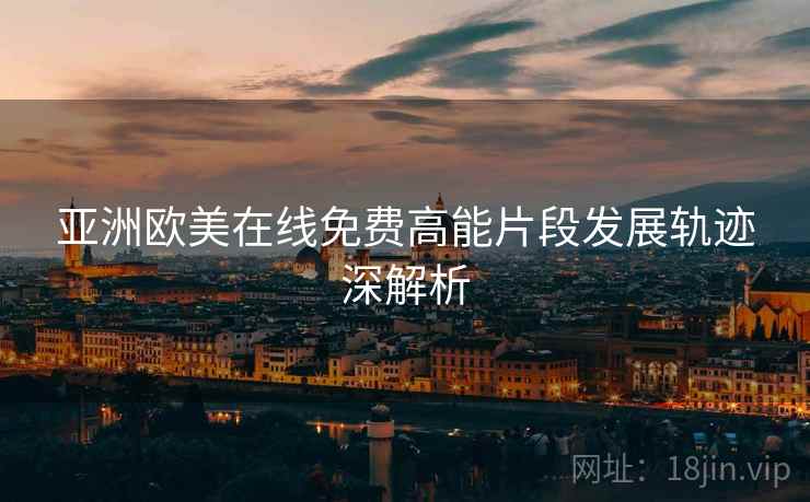 亚洲欧美在线免费高能片段发展轨迹深解析