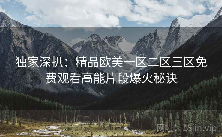 独家深扒：精品欧美一区二区三区免费观看高能片段爆火秘诀