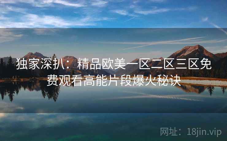 独家深扒：精品欧美一区二区三区免费观看高能片段爆火秘诀