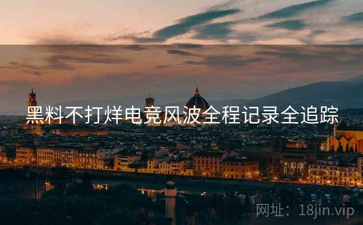 黑料不打烊电竞风波全程记录全追踪