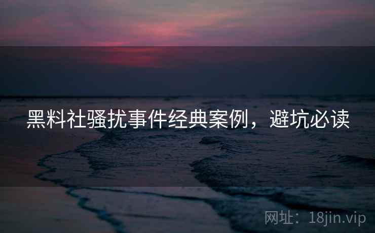 黑料社骚扰事件经典案例，避坑必读