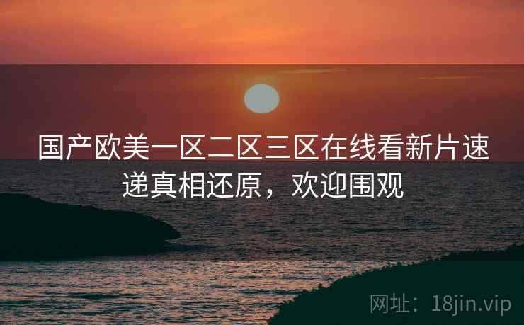 国产欧美一区二区三区在线看新片速递真相还原，欢迎围观