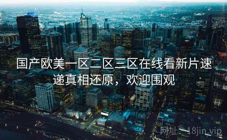 国产欧美一区二区三区在线看新片速递真相还原，欢迎围观