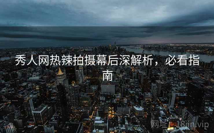 秀人网热辣拍摄幕后深解析，必看指南