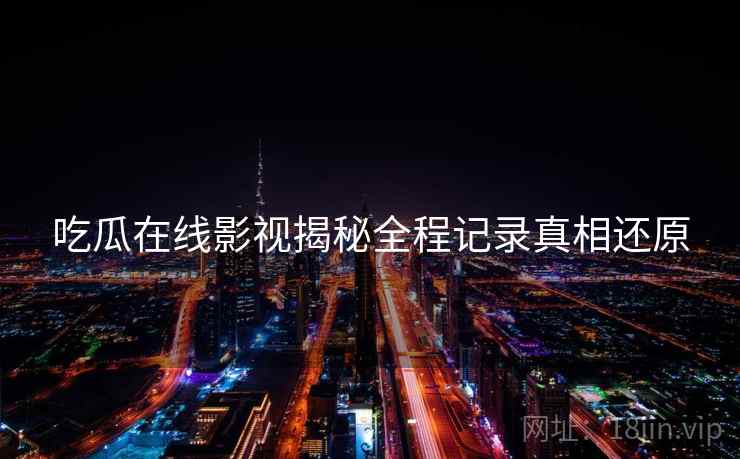 吃瓜在线影视揭秘全程记录真相还原