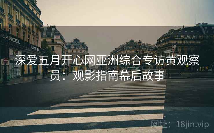 深爱五月开心网亚洲综合专访黄观察员：观影指南幕后故事