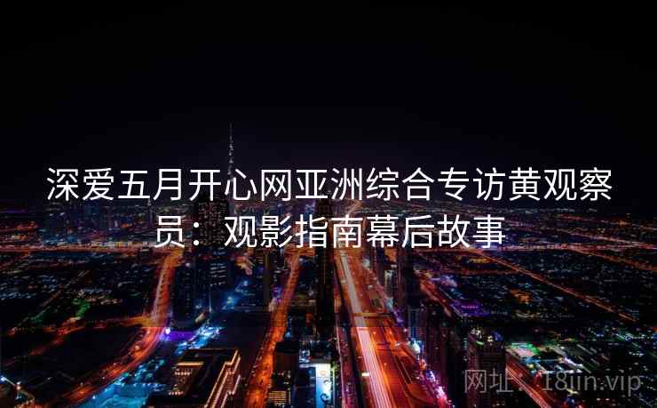 深爱五月开心网亚洲综合专访黄观察员：观影指南幕后故事