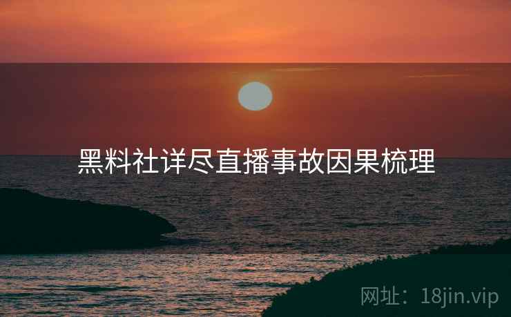 黑料社详尽直播事故因果梳理