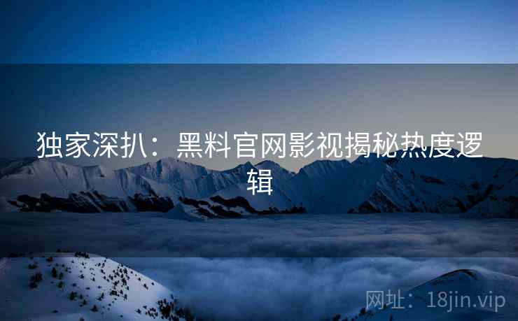 独家深扒：黑料官网影视揭秘热度逻辑