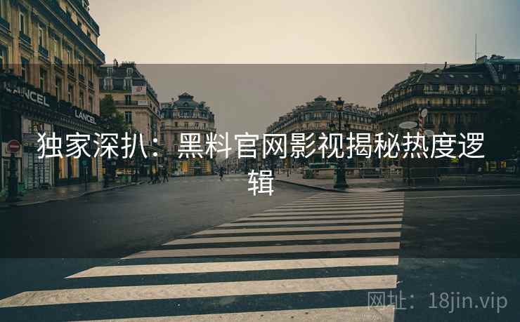 独家深扒：黑料官网影视揭秘热度逻辑