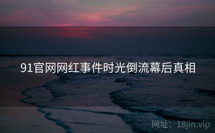 91官网网红事件时光倒流幕后真相