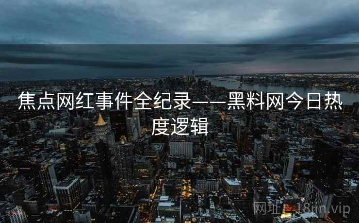 焦点网红事件全纪录——黑料网今日热度逻辑