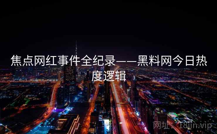 焦点网红事件全纪录——黑料网今日热度逻辑
