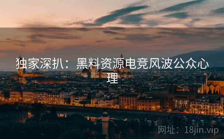 独家深扒：黑料资源电竞风波公众心理