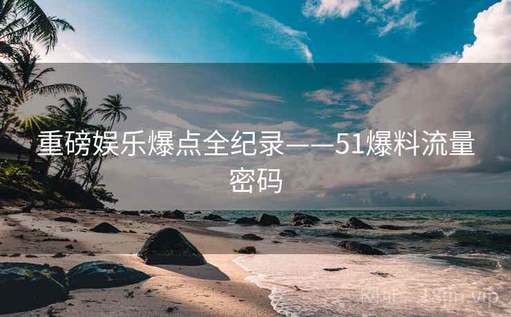重磅娱乐爆点全纪录——51爆料流量密码
