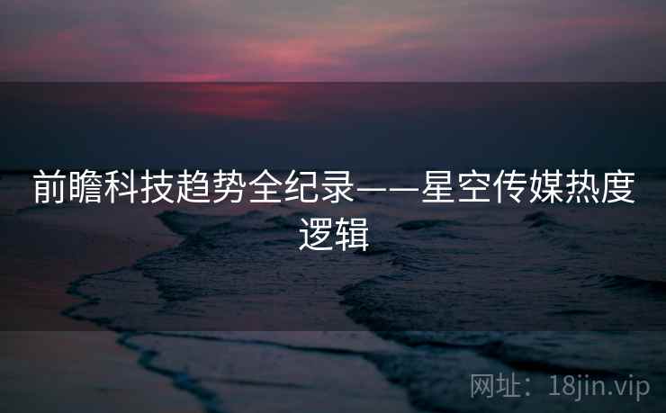 前瞻科技趋势全纪录——星空传媒热度逻辑