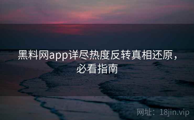 黑料网app详尽热度反转真相还原，必看指南