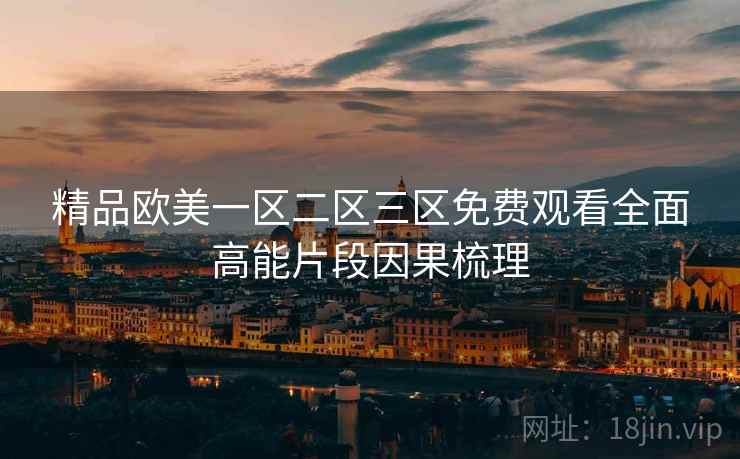 精品欧美一区二区三区免费观看全面高能片段因果梳理