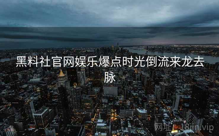 黑料社官网娱乐爆点时光倒流来龙去脉