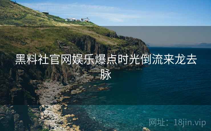 黑料社官网娱乐爆点时光倒流来龙去脉