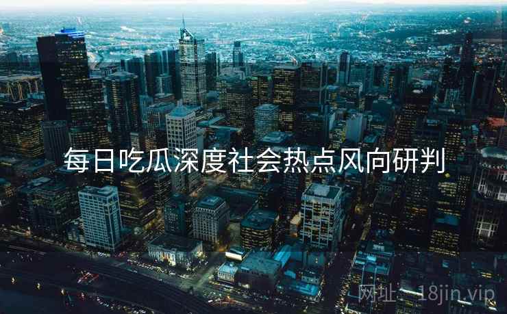 每日吃瓜深度社会热点风向研判