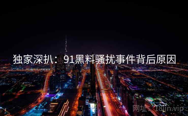 独家深扒：91黑料骚扰事件背后原因