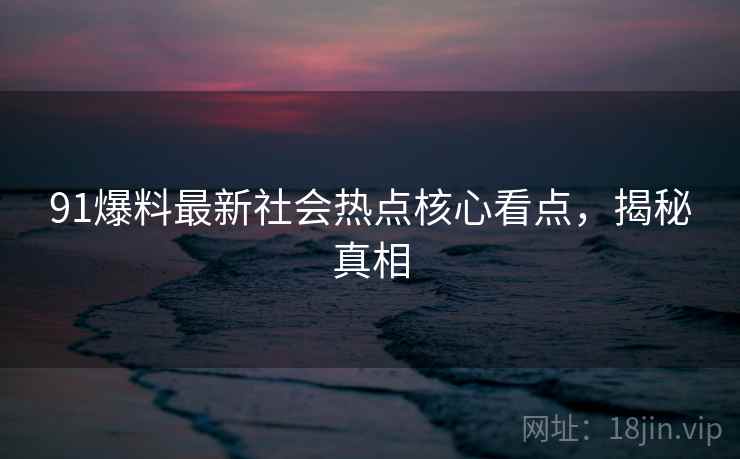 91爆料最新社会热点核心看点，揭秘真相