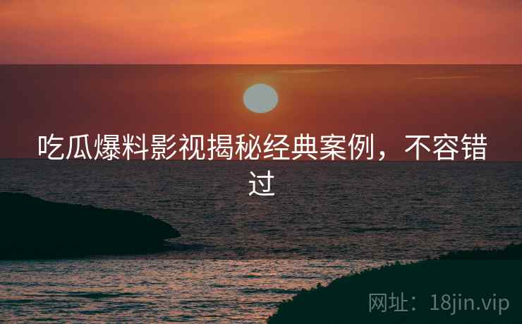 吃瓜爆料影视揭秘经典案例，不容错过
