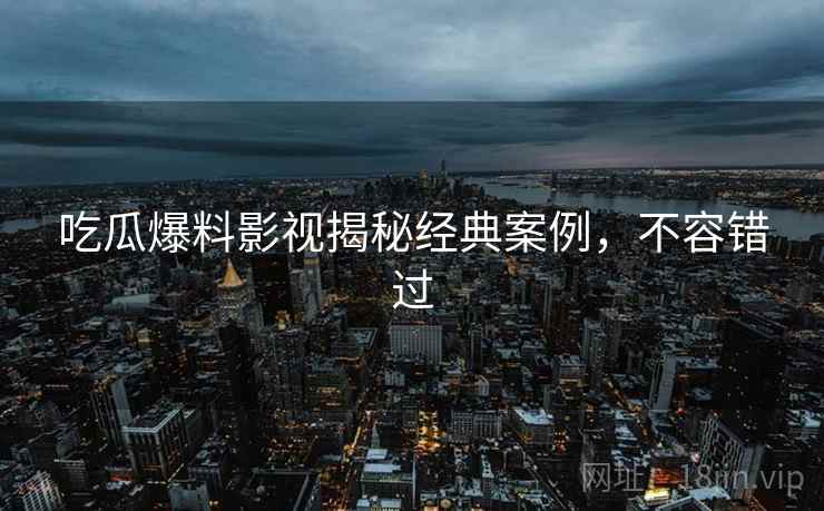 吃瓜爆料影视揭秘经典案例，不容错过