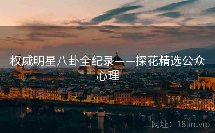 权威明星八卦全纪录——探花精选公众心理