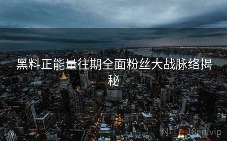 黑料正能量往期全面粉丝大战脉络揭秘
