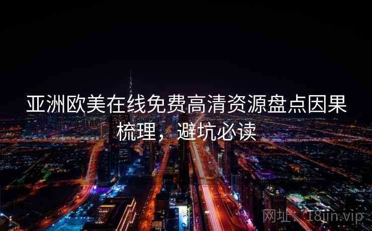 亚洲欧美在线免费高清资源盘点因果梳理，避坑必读