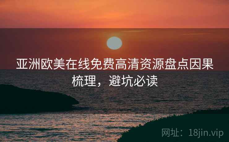 亚洲欧美在线免费高清资源盘点因果梳理，避坑必读