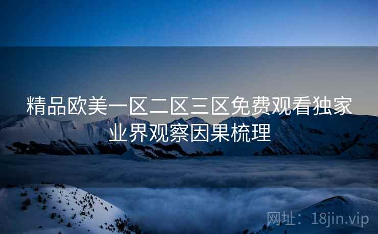 精品欧美一区二区三区免费观看独家业界观察因果梳理