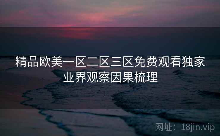 精品欧美一区二区三区免费观看独家业界观察因果梳理