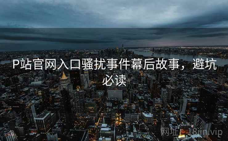 P站官网入口骚扰事件幕后故事，避坑必读