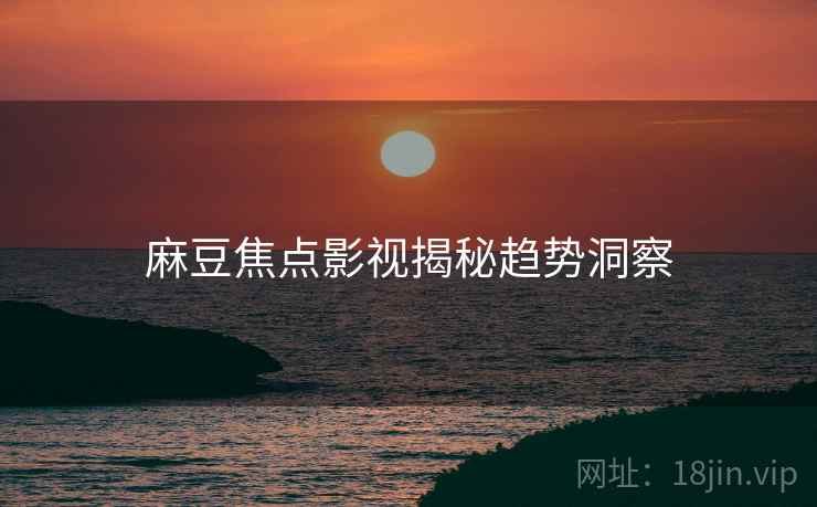 麻豆焦点影视揭秘趋势洞察