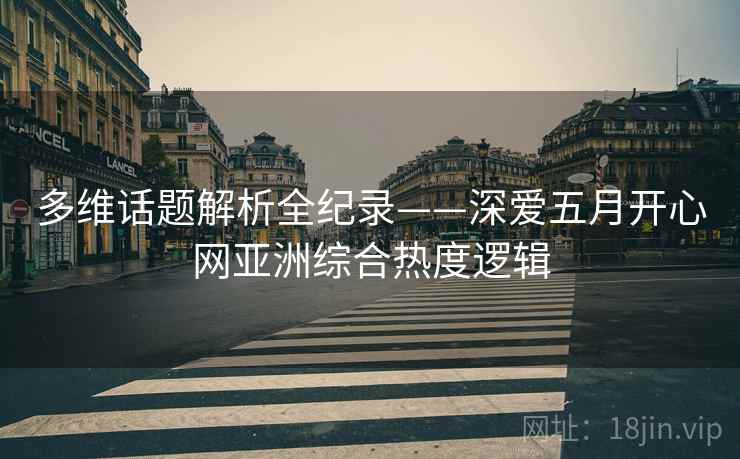 多维话题解析全纪录——深爱五月开心网亚洲综合热度逻辑