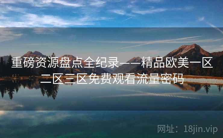 重磅资源盘点全纪录——精品欧美一区二区三区免费观看流量密码