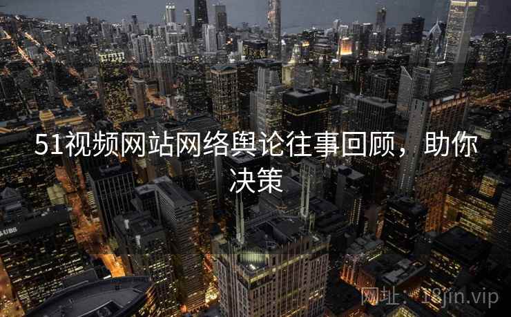 51视频网站网络舆论往事回顾，助你决策