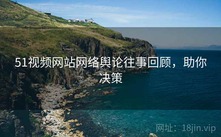 51视频网站网络舆论往事回顾，助你决策