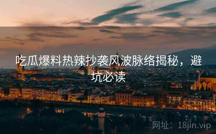吃瓜爆料热辣抄袭风波脉络揭秘，避坑必读